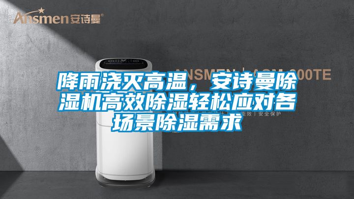降雨澆滅高溫，安詩曼除濕機(jī)高效除濕輕松應(yīng)對各場景除濕需求