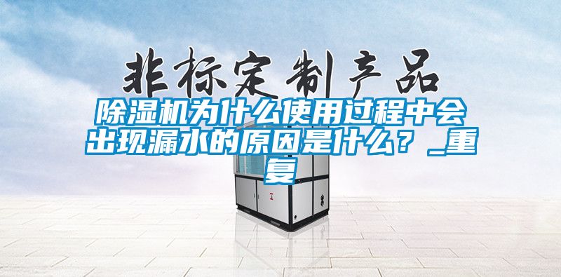 除濕機(jī)為什么使用過程中會出現(xiàn)漏水的原因是什么？_重復(fù)