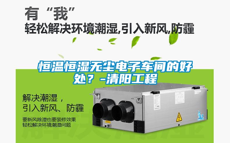 恒溫恒濕無塵電子車間的好處？-清陽(yáng)工程