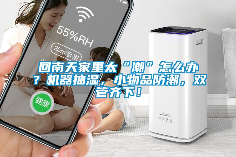 回南天家里太“潮”怎么辦？機(jī)器抽濕，小物品防潮，雙管齊下！