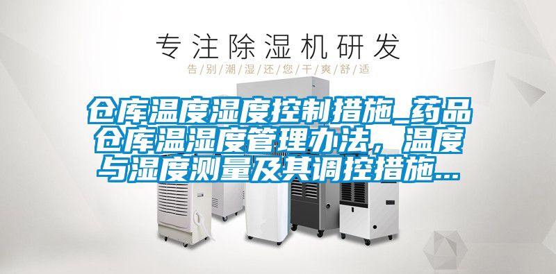 倉庫溫度濕度控制措施_藥品倉庫溫濕度管理辦法，溫度與濕度測量及其調(diào)控措施...