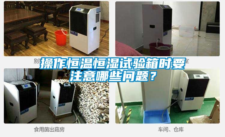 操作恒溫恒濕試驗(yàn)箱時(shí)要注意哪些問題？
