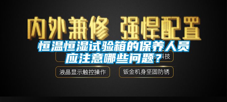 恒溫恒濕試驗(yàn)箱的保養(yǎng)人員應(yīng)注意哪些問題？