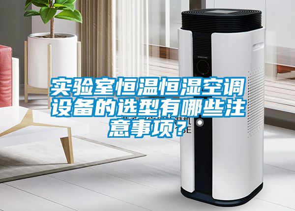 實驗室恒溫恒濕空調(diào)設(shè)備的選型有哪些注意事項？