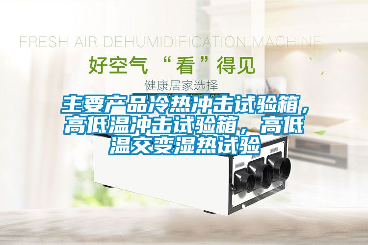 主要產(chǎn)品冷熱沖擊試驗(yàn)箱，高低溫沖擊試驗(yàn)箱，高低溫交變濕熱試驗(yàn)
