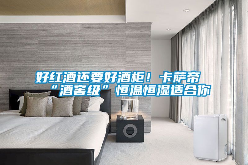好紅酒還要好酒柜！卡薩帝“酒窖級(jí)”恒溫恒濕適合你