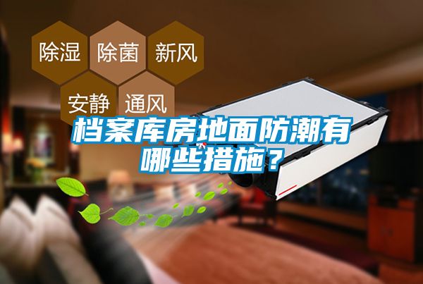 檔案庫房地面防潮有哪些措施？