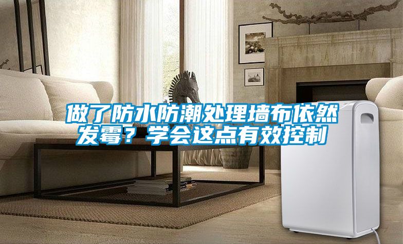 做了防水防潮處理墻布依然發(fā)霉？學(xué)會(huì)這點(diǎn)有效控制